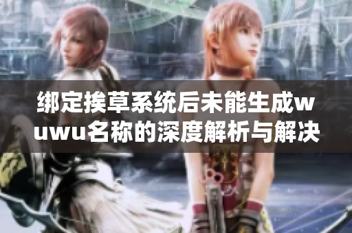 绑定挨草系统后未能生成wuwu名称的深度解析与解决方案