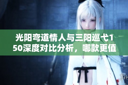 光阳弯道情人与三阳巡弋150深度对比分析，哪款更值得拥有