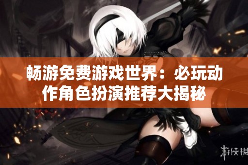 畅游免费游戏世界：必玩动作角色扮演推荐大揭秘