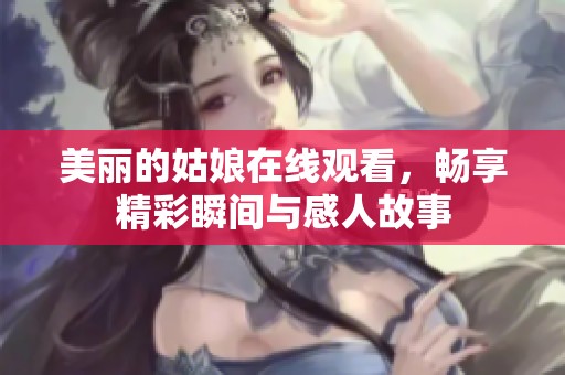 美丽的姑娘在线观看，畅享精彩瞬间与感人故事