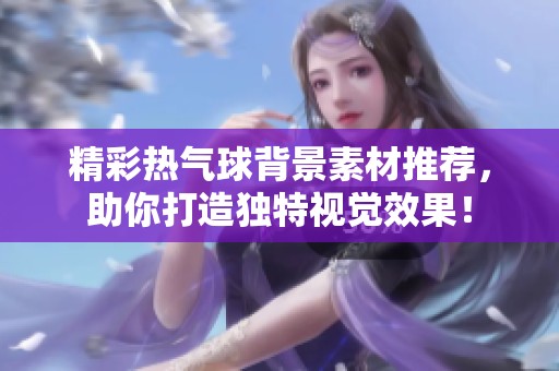 精彩热气球背景素材推荐，助你打造独特视觉效果！