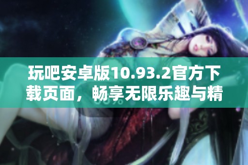玩吧安卓版10.93.2官方下载页面，畅享无限乐趣与精彩体验