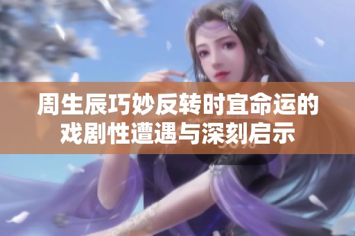 周生辰巧妙反转时宜命运的戏剧性遭遇与深刻启示