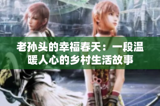 老孙头的幸福春天：一段温暖人心的乡村生活故事