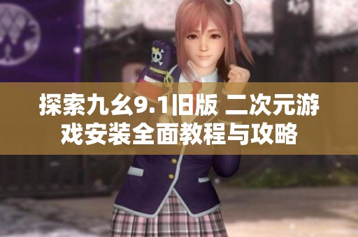 探索九幺9.1旧版 二次元游戏安装全面教程与攻略