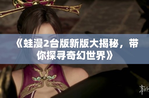 《蛙漫2台版新版大揭秘，带你探寻奇幻世界》