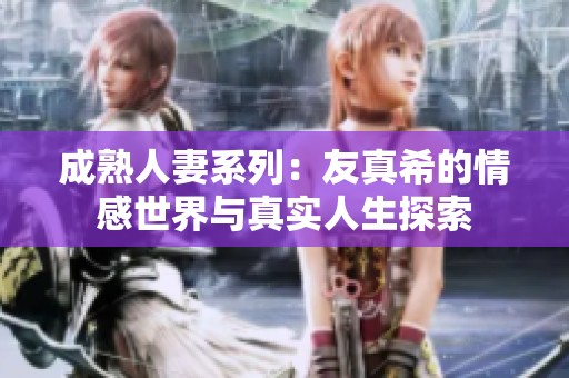 成熟人妻系列：友真希的情感世界与真实人生探索