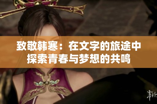 致敬韩寒：在文字的旅途中探索青春与梦想的共鸣