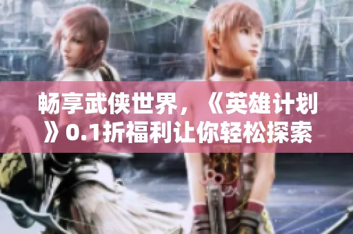 畅享武侠世界，《英雄计划》0.1折福利让你轻松探索真江湖！
