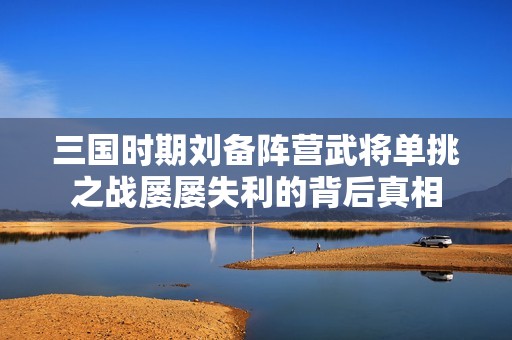 三国时期刘备阵营武将单挑之战屡屡失利的背后真相