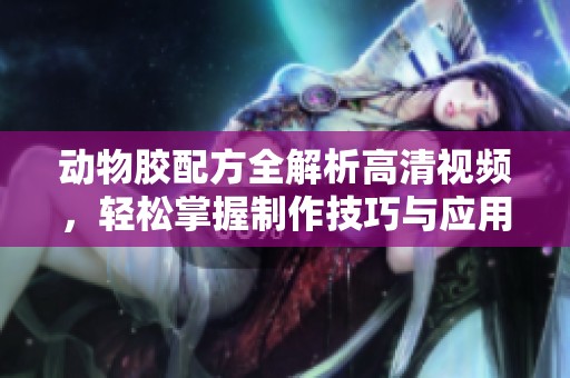 动物胶配方全解析高清视频，轻松掌握制作技巧与应用方法