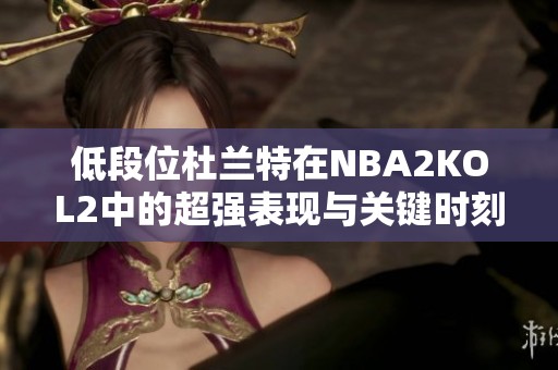 低段位杜兰特在NBA2KOL2中的超强表现与关键时刻分析