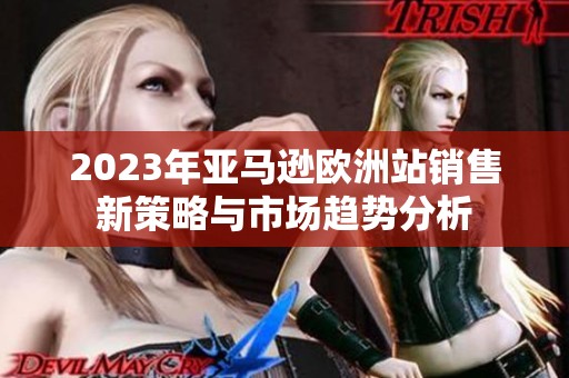 2023年亚马逊欧洲站销售新策略与市场趋势分析