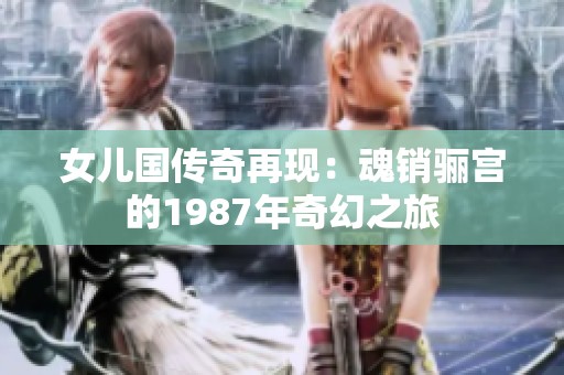 女儿国传奇再现：魂销骊宫的1987年奇幻之旅