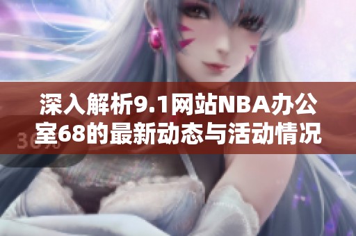 深入解析9.1网站NBA办公室68的最新动态与活动情况
