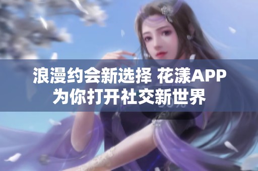 浪漫约会新选择 花漾APP为你打开社交新世界