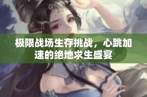 极限战场生存挑战，心跳加速的绝地求生盛宴