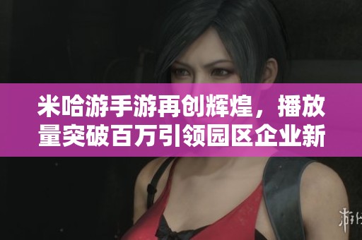 米哈游手游再创辉煌，播放量突破百万引领园区企业新风潮