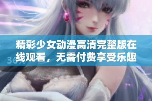 精彩少女动漫高清完整版在线观看，无需付费享受乐趣