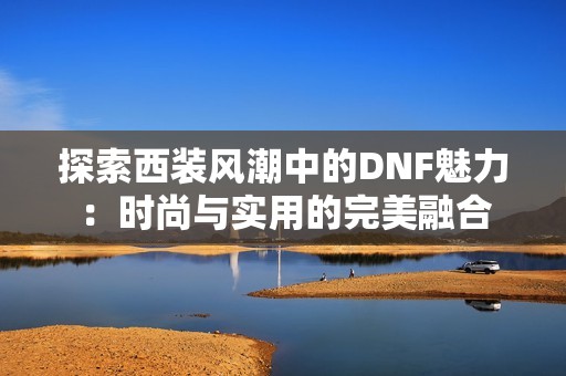 探索西装风潮中的DNF魅力：时尚与实用的完美融合