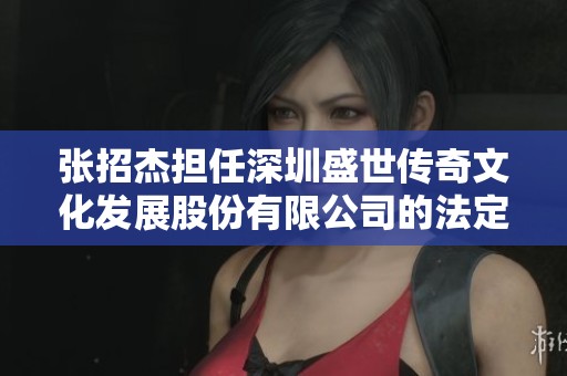 张招杰担任深圳盛世传奇文化发展股份有限公司的法定代表人