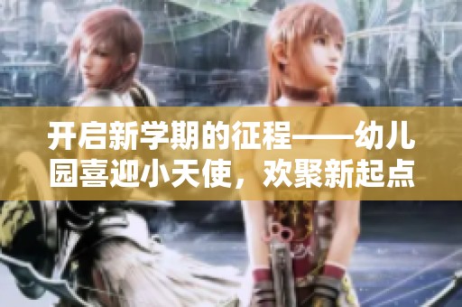 开启新学期的征程——幼儿园喜迎小天使，欢聚新起点！