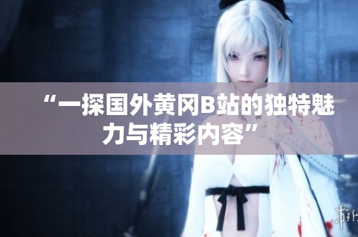 “一探国外黄冈B站的独特魅力与精彩内容”