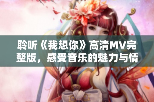 聆听《我想你》高清MV完整版，感受音乐的魅力与情感