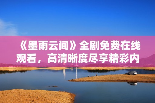 《墨雨云间》全剧免费在线观看，高清晰度尽享精彩内容