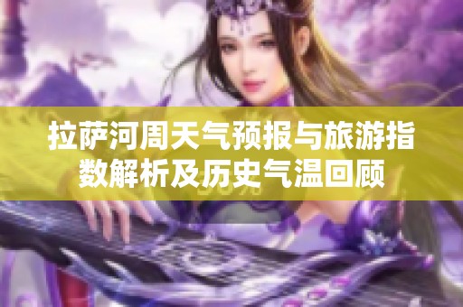 拉萨河周天气预报与旅游指数解析及历史气温回顾