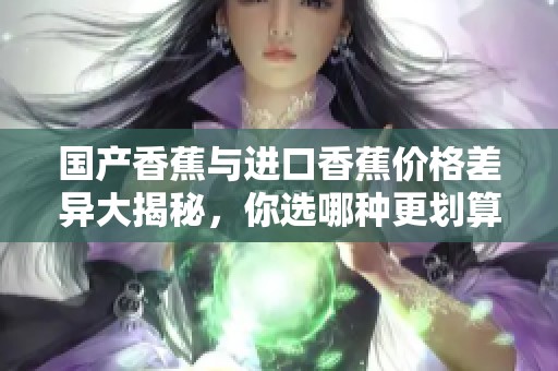 国产香蕉与进口香蕉价格差异大揭秘，你选哪种更划算