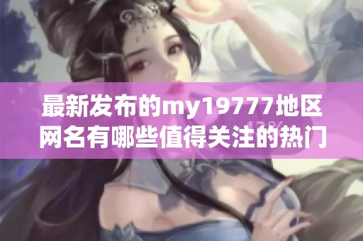 最新发布的my19777地区网名有哪些值得关注的热门选择