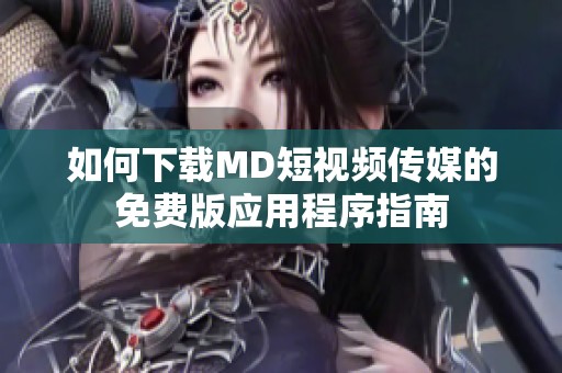 如何下载MD短视频传媒的免费版应用程序指南
