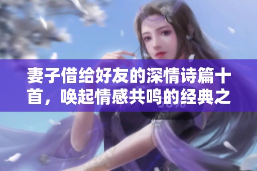 妻子借给好友的深情诗篇十首，唤起情感共鸣的经典之作