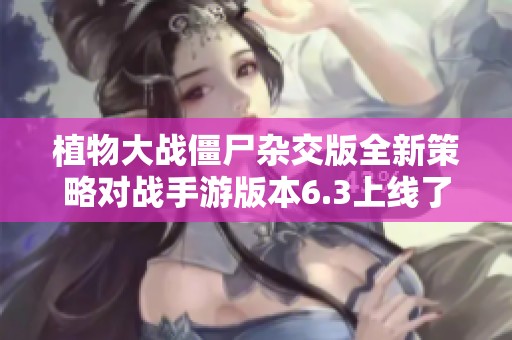 植物大战僵尸杂交版全新策略对战手游版本6.3上线了