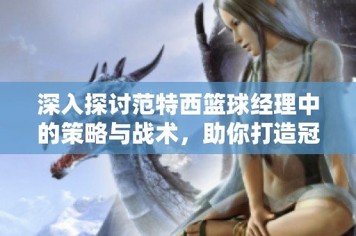 深入探讨范特西篮球经理中的策略与战术，助你打造冠军球队