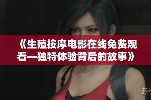 《生殖按摩电影在线免费观看—独特体验背后的故事》