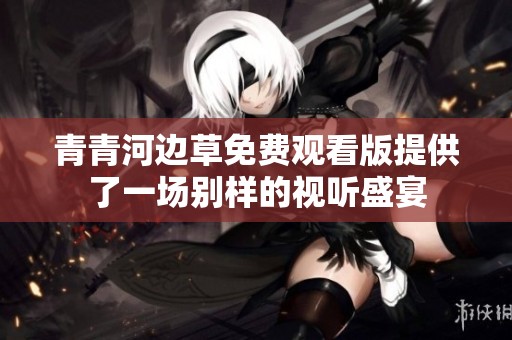青青河边草免费观看版提供了一场别样的视听盛宴