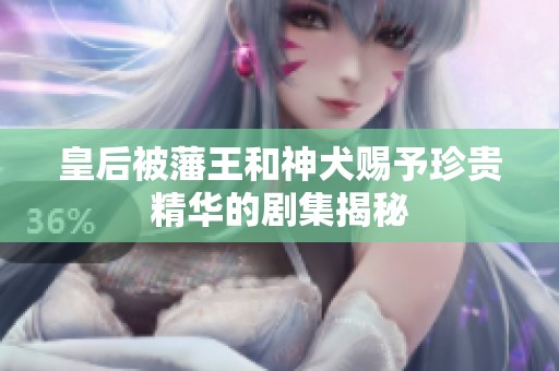 皇后被藩王和神犬赐予珍贵精华的剧集揭秘