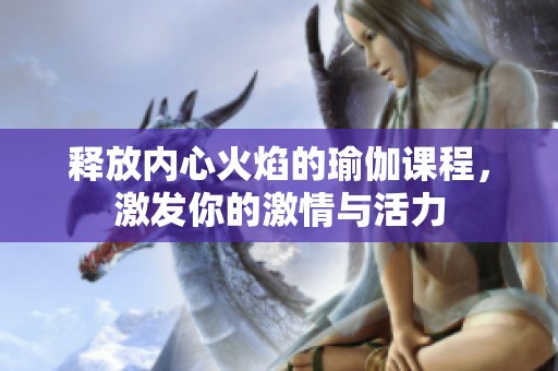 释放内心火焰的瑜伽课程，激发你的激情与活力