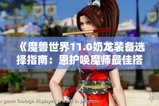 《魔兽世界11.0奶龙装备选择指南：恩护唤魔师最佳搭配技巧》