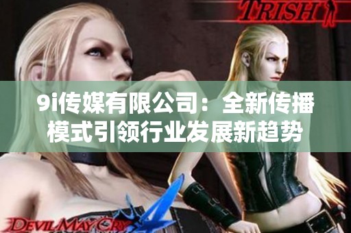 9i传媒有限公司：全新传播模式引领行业发展新趋势
