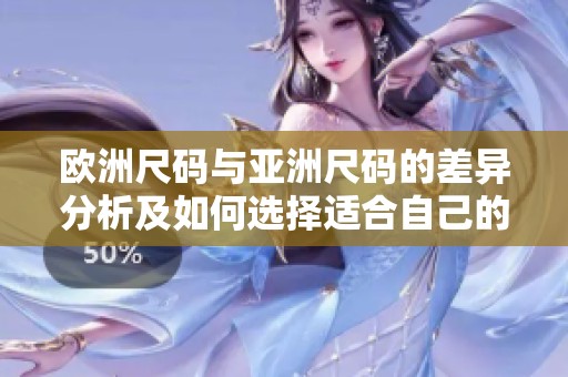 欧洲尺码与亚洲尺码的差异分析及如何选择适合自己的尺寸