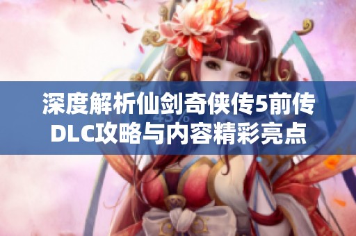 深度解析仙剑奇侠传5前传DLC攻略与内容精彩亮点