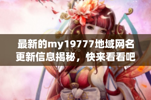 最新的my19777地域网名更新信息揭秘，快来看看吧