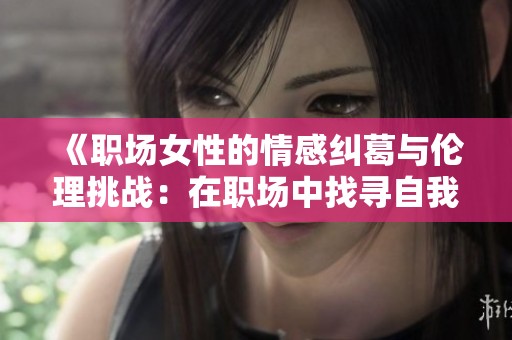 《职场女性的情感纠葛与伦理挑战：在职场中找寻自我》