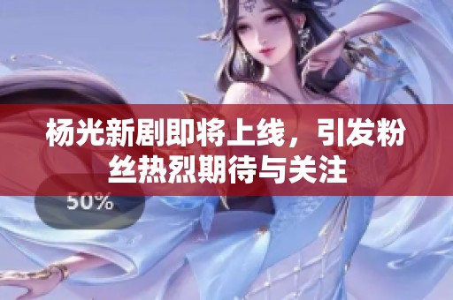 杨光新剧即将上线，引发粉丝热烈期待与关注
