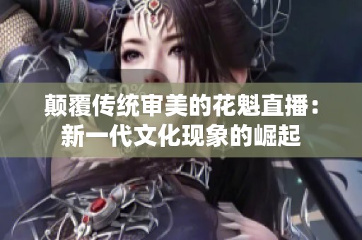 颠覆传统审美的花魁直播：新一代文化现象的崛起