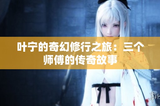 叶宁的奇幻修行之旅：三个师傅的传奇故事