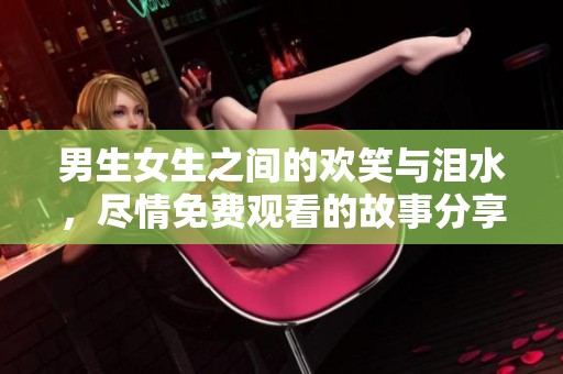 男生女生之间的欢笑与泪水，尽情免费观看的故事分享